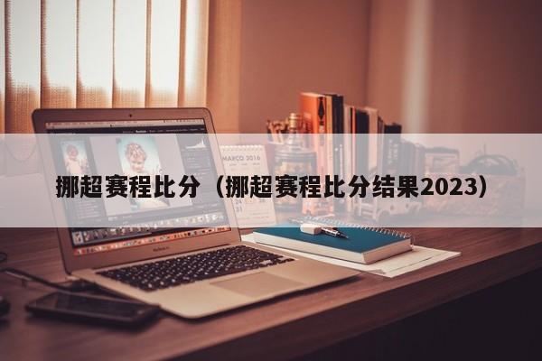 挪超赛程比分（挪超赛程比分结果2023）