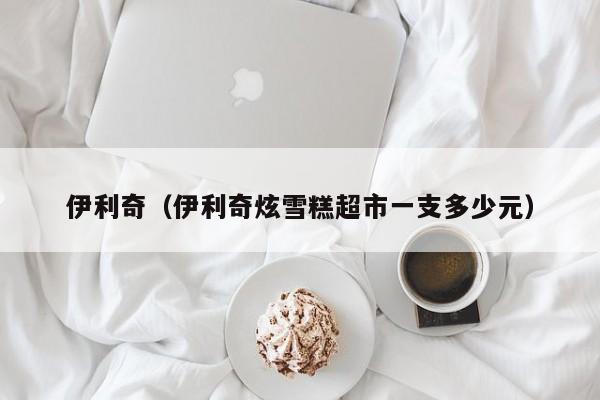伊利奇（伊利奇炫雪糕超市一支多少元）