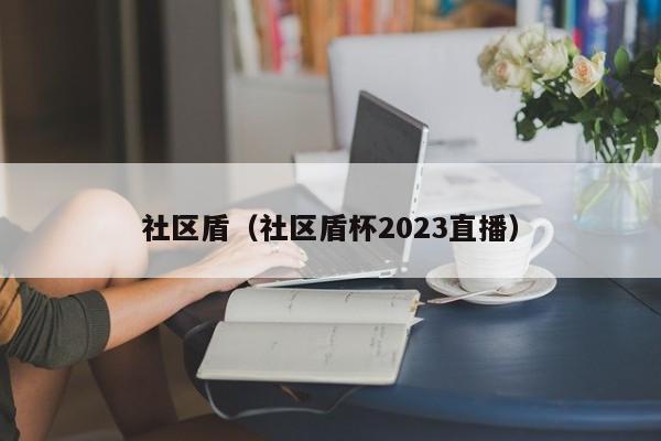 社区盾（社区盾杯2023直播）