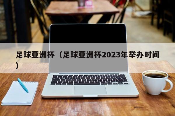 足球亚洲杯（足球亚洲杯2023年举办时间）