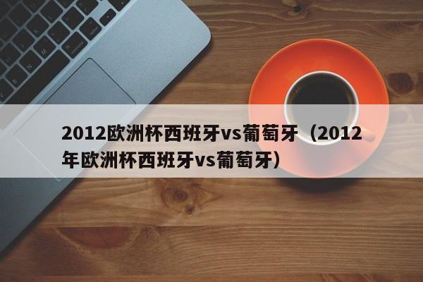 2012欧洲杯西班牙vs葡萄牙（2012年欧洲杯西班牙vs葡萄牙）