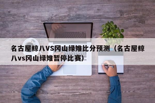 名古屋鲸八VS冈山绿雉比分预测（名古屋鲸八vs冈山绿雉暂停比赛）