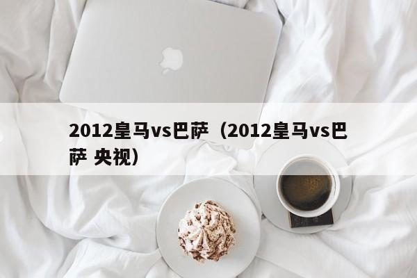 2012皇马vs巴萨（2012皇马vs巴萨 央视）