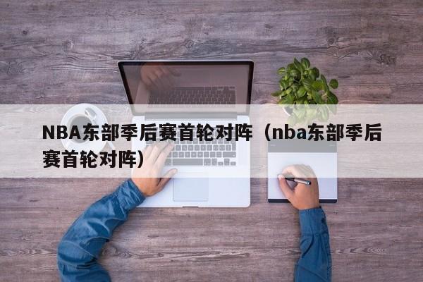 NBA东部季后赛首轮对阵（nba东部季后赛首轮对阵）