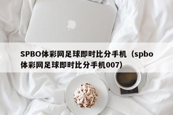 SPBO体彩网足球即时比分手机（spbo体彩网足球即时比分手机007）