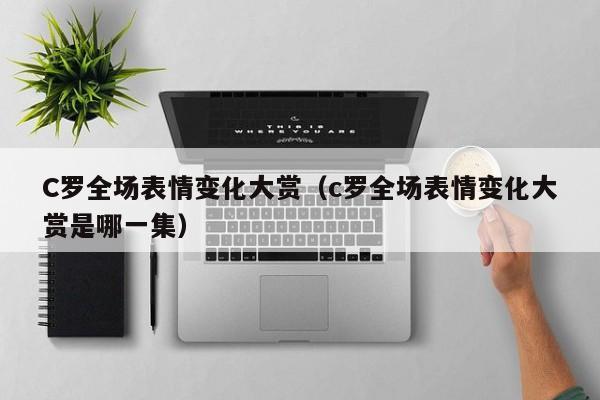C罗全场表情变化大赏（c罗全场表情变化大赏是哪一集）