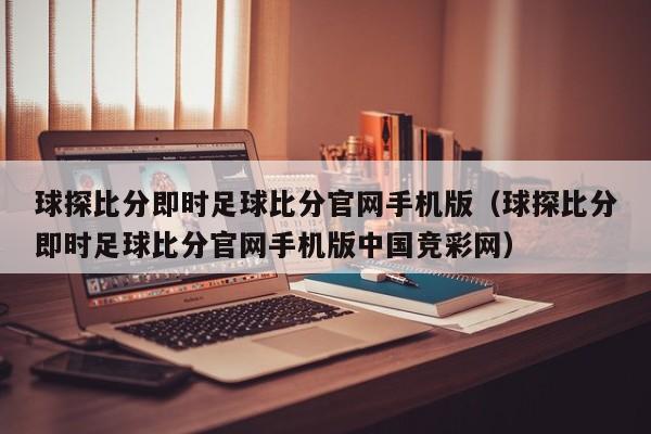 球探比分即时足球比分官网手机版（球探比分即时足球比分官网手机版中国竞彩网）