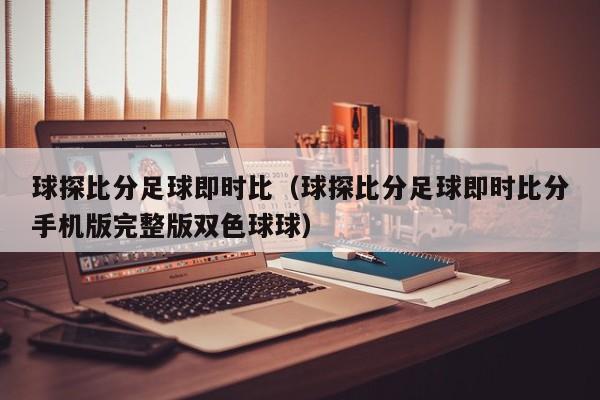 球探比分足球即时比（球探比分足球即时比分手机版完整版双色球球）