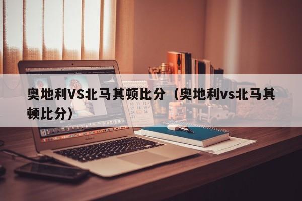 奥地利VS北马其顿比分（奥地利vs北马其顿比分）