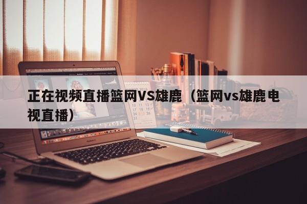 正在视频直播篮网VS雄鹿（篮网vs雄鹿电视直播）