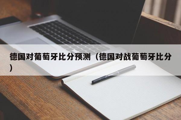 德国对葡萄牙比分预测（德国对战葡萄牙比分）