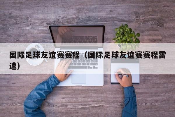 国际足球友谊赛赛程（国际足球友谊赛赛程雷速）