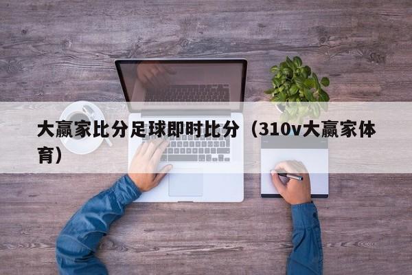 大赢家比分足球即时比分（310v大赢家体育）