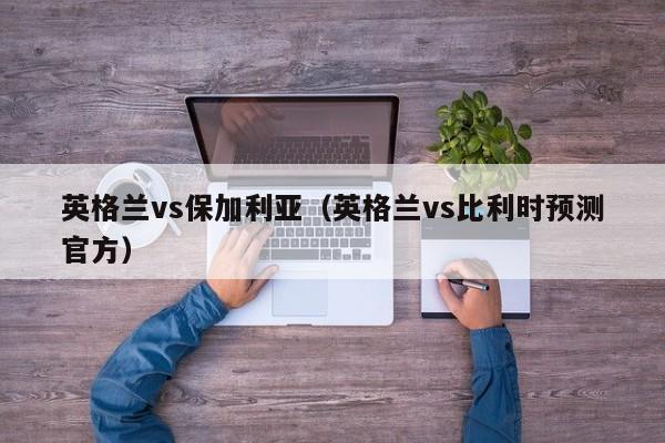 英格兰vs保加利亚（英格兰vs比利时预测官方）