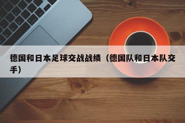 德国和日本足球交战战绩（德国队和日本队交手）