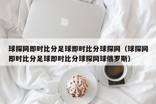 球探网即时比分足球即时比分球探网（球探网即时比分足球即时比分球探网球俄罗斯）