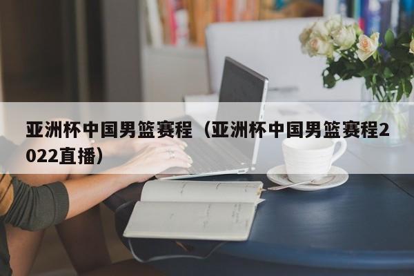 亚洲杯中国男篮赛程（亚洲杯中国男篮赛程2022直播）