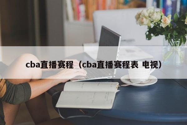 cba直播赛程（cba直播赛程表 电视）