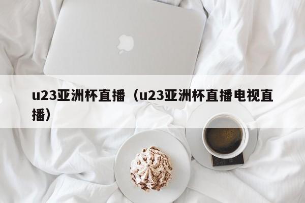 u23亚洲杯直播（u23亚洲杯直播电视直播）