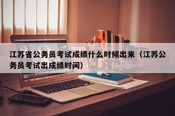 江苏省公务员考试成绩什么时候出来（江苏公务员考试出成绩时间）