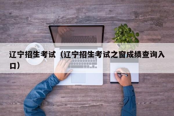 辽宁招生考试（辽宁招生考试之窗成绩查询入口）