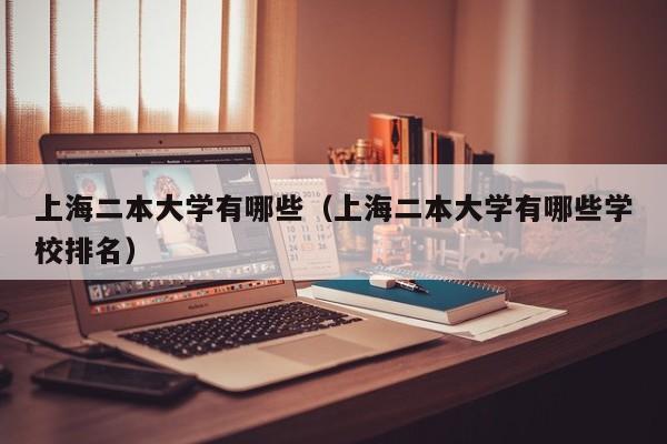 上海二本大学有哪些（上海二本大学有哪些学校排名）