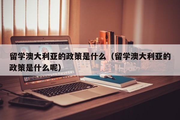 留学澳大利亚的政策是什么（留学澳大利亚的政策是什么呢）
