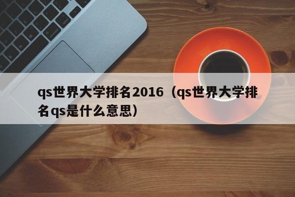 qs世界大学排名2016（qs世界大学排名qs是什么意思）