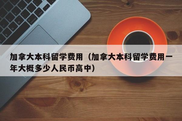 加拿大本科留学费用（加拿大本科留学费用一年大概多少人民币高中）