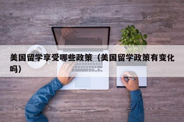 美国留学享受哪些政策（美国留学政策有变化吗）
