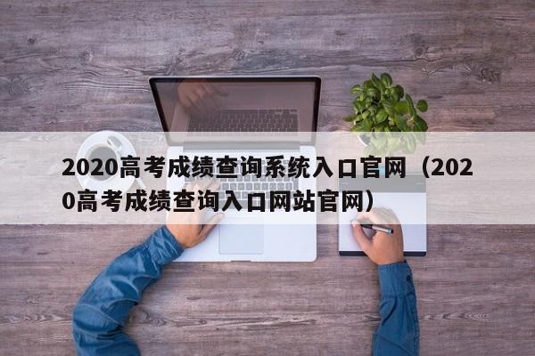2020高考成绩查询系统入口官网（2020高考成绩查询入口网站官网）