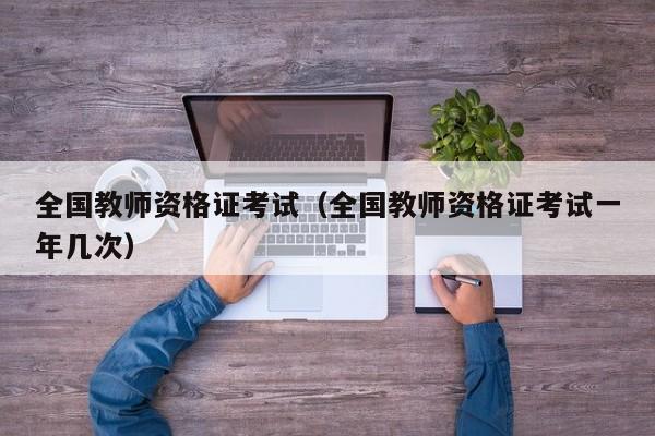 全国教师资格证考试（全国教师资格证考试一年几次）