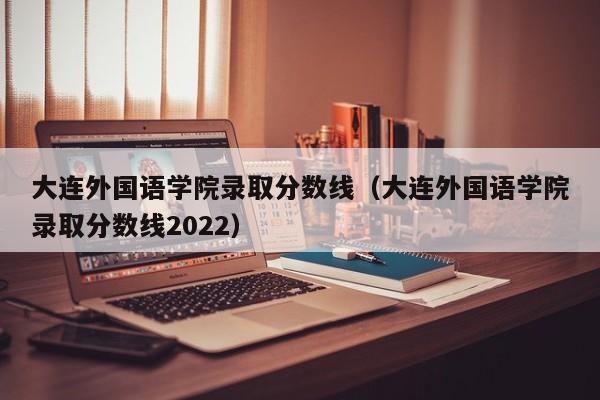 大连外国语学院录取分数线（大连外国语学院录取分数线2022）