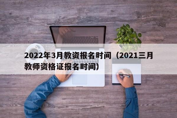 2022年3月教资报名时间（2021三月教师资格证报名时间）