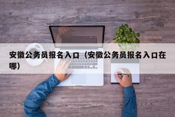 安徽公务员报名入口（安徽公务员报名入口在哪）