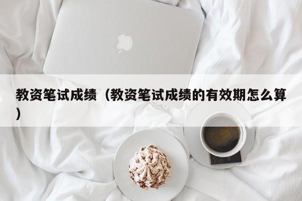 教资笔试成绩（教资笔试成绩的有效期怎么算）