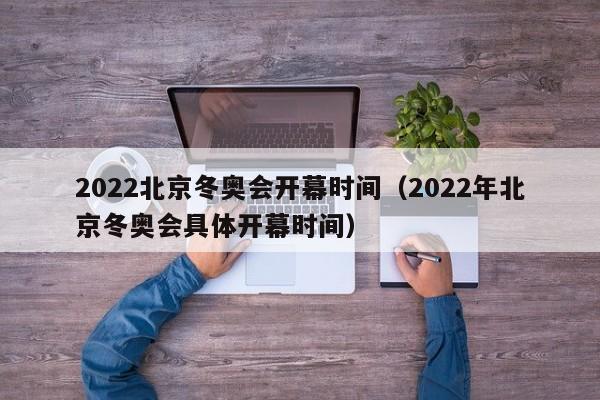 2022北京冬奥会开幕时间（2022年北京冬奥会具体开幕时间）