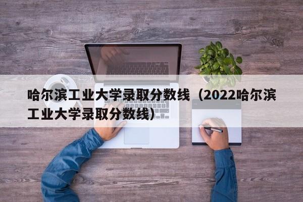 哈尔滨工业大学录取分数线（2022哈尔滨工业大学录取分数线）