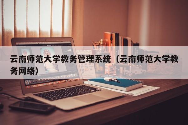 云南师范大学教务管理系统（云南师范大学教务网络）