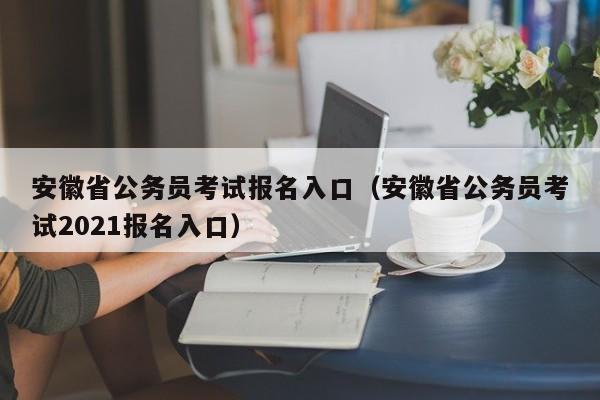 安徽省公务员考试报名入口（安徽省公务员考试2021报名入口）