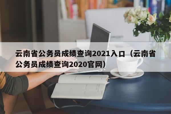 云南省公务员成绩查询2021入口（云南省公务员成绩查询2020官网）