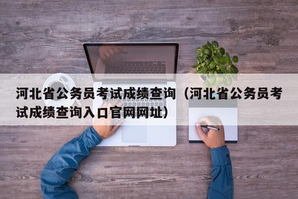 河北省公务员考试成绩查询（河北省公务员考试成绩查询入口官网网址）