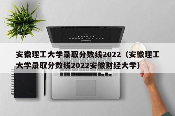 安徽理工大学录取分数线2022（安徽理工大学录取分数线2022安徽财经大学）