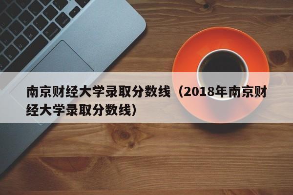 南京财经大学录取分数线（2018年南京财经大学录取分数线）