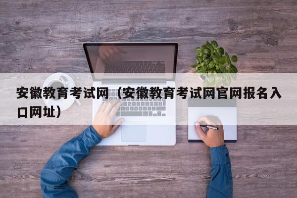 安徽教育考试网（安徽教育考试网官网报名入口网址）