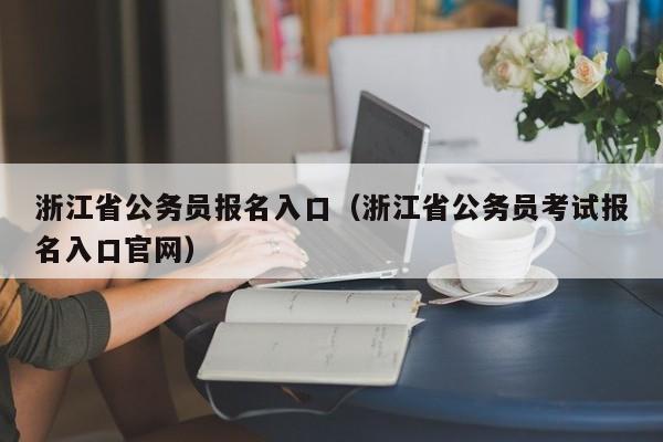 浙江省公务员报名入口（浙江省公务员考试报名入口官网）