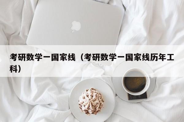 考研数学一国家线（考研数学一国家线历年工科）