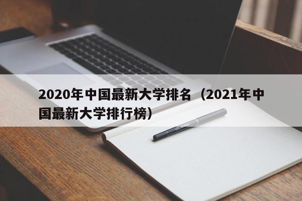 2020年中国最新大学排名（2021年中国最新大学排行榜）