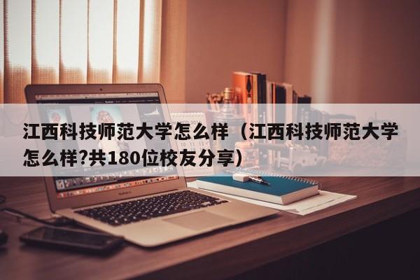江西科技师范大学怎么样（江西科技师范大学怎么样?共180位校友分享）