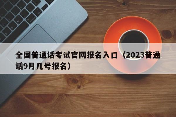 全国普通话考试官网报名入口（2023普通话9月几号报名）